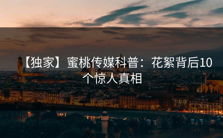 【独家】蜜桃传媒科普：花絮背后10个惊人真相