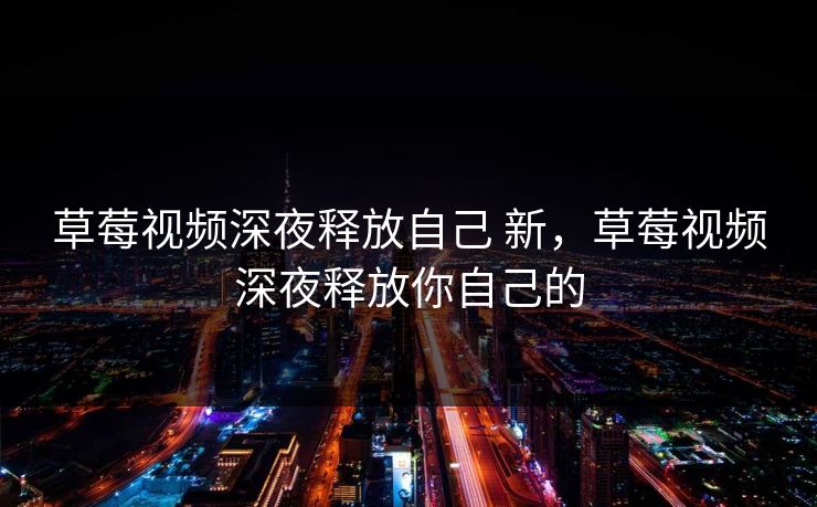 草莓视频深夜释放自己 新，草莓视频深夜释放你自己的