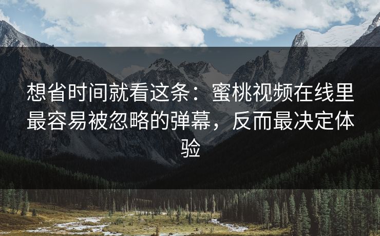 想省时间就看这条：蜜桃视频在线里最容易被忽略的弹幕，反而最决定体验