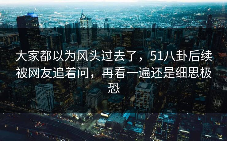 大家都以为风头过去了，51八卦后续被网友追着问，再看一遍还是细思极恐
