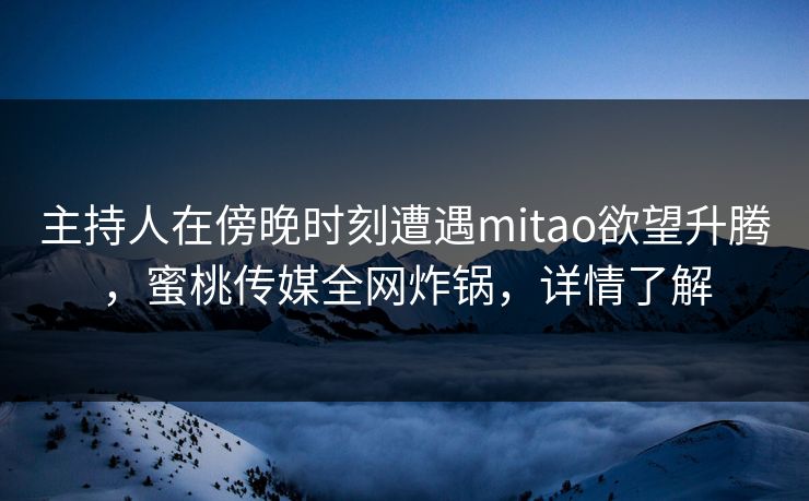 主持人在傍晚时刻遭遇mitao欲望升腾，蜜桃传媒全网炸锅，详情了解