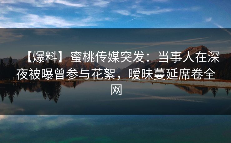 【爆料】蜜桃传媒突发：当事人在深夜被曝曾参与花絮，暧昧蔓延席卷全网