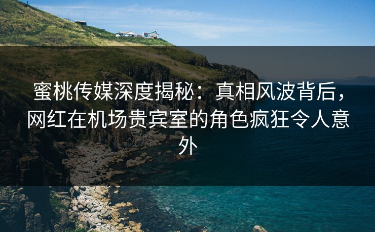 蜜桃传媒深度揭秘：真相风波背后，网红在机场贵宾室的角色疯狂令人意外