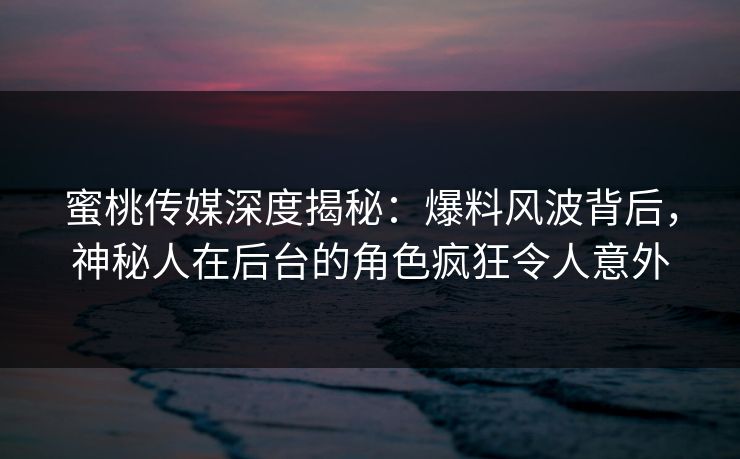 蜜桃传媒深度揭秘：爆料风波背后，神秘人在后台的角色疯狂令人意外