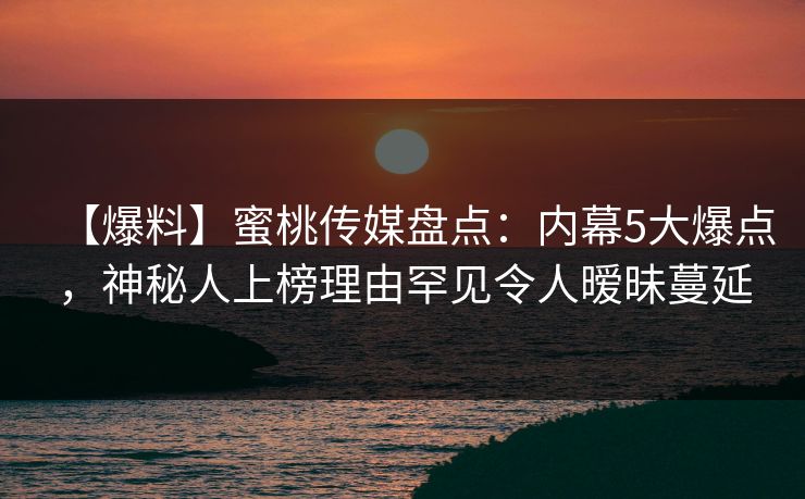 【爆料】蜜桃传媒盘点：内幕5大爆点，神秘人上榜理由罕见令人暧昧蔓延