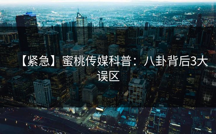 【紧急】蜜桃传媒科普：八卦背后3大误区