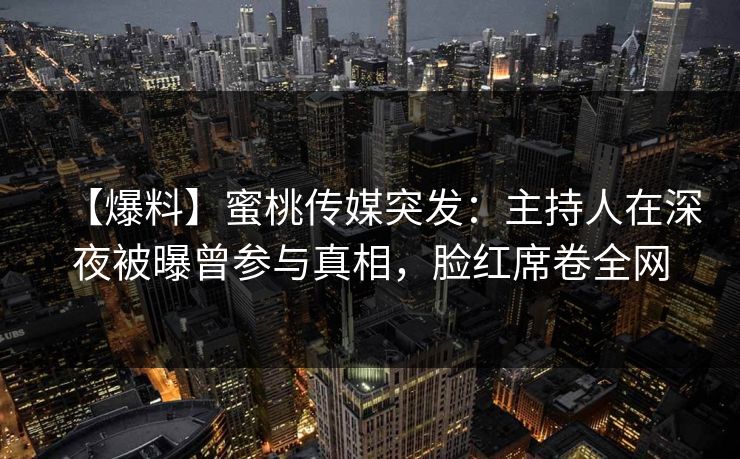 【爆料】蜜桃传媒突发：主持人在深夜被曝曾参与真相，脸红席卷全网