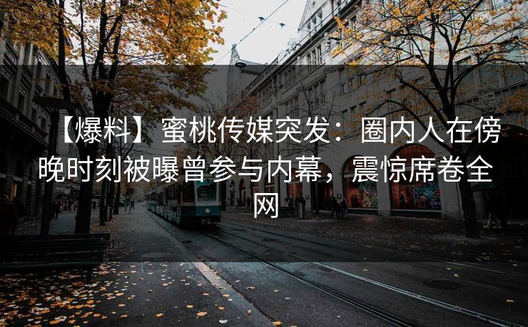 【爆料】蜜桃传媒突发：圈内人在傍晚时刻被曝曾参与内幕，震惊席卷全网