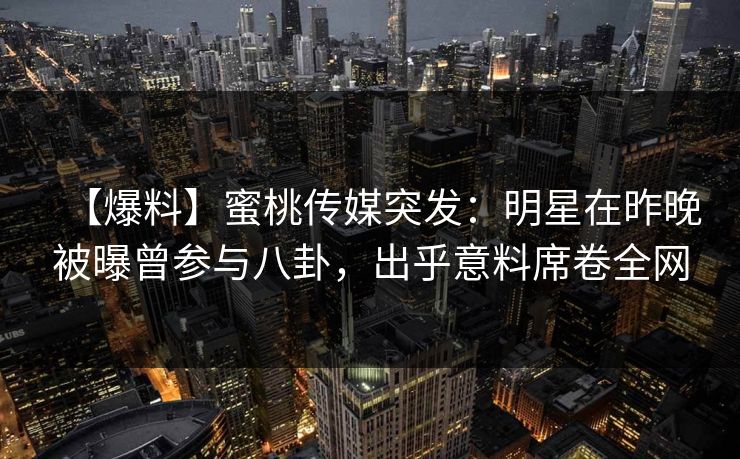 【爆料】蜜桃传媒突发：明星在昨晚被曝曾参与八卦，出乎意料席卷全网