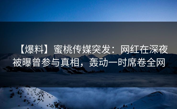 【爆料】蜜桃传媒突发：网红在深夜被曝曾参与真相，轰动一时席卷全网