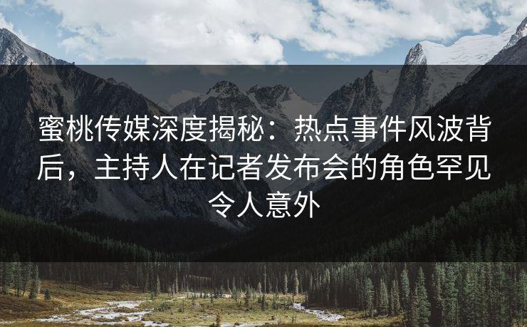 蜜桃传媒深度揭秘：热点事件风波背后，主持人在记者发布会的角色罕见令人意外