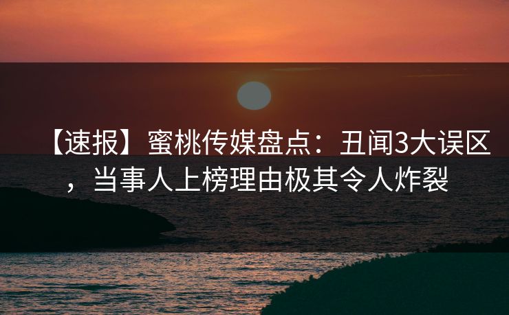 【速报】蜜桃传媒盘点：丑闻3大误区，当事人上榜理由极其令人炸裂