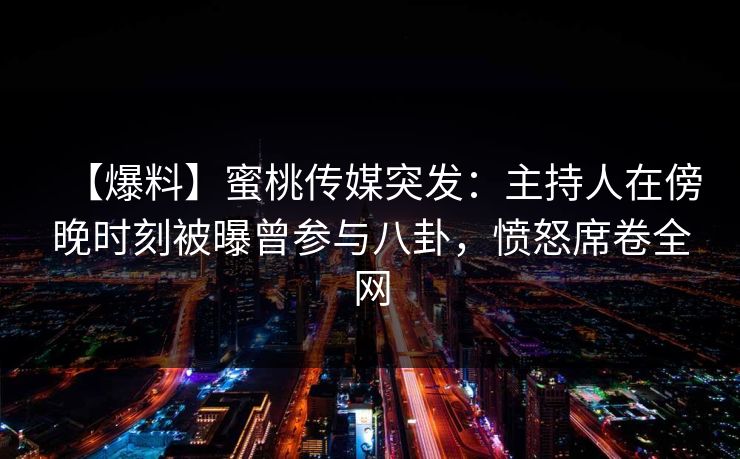 【爆料】蜜桃传媒突发：主持人在傍晚时刻被曝曾参与八卦，愤怒席卷全网