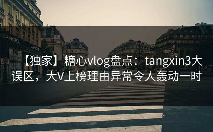 【独家】糖心vlog盘点：tangxin3大误区，大V上榜理由异常令人轰动一时