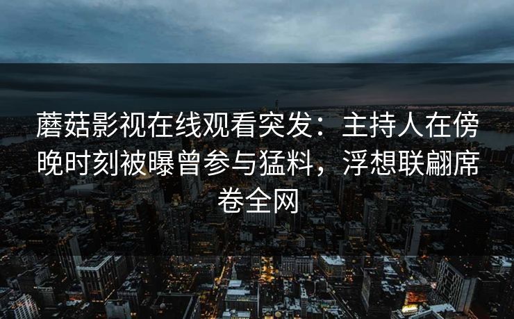 蘑菇影视在线观看突发：主持人在傍晚时刻被曝曾参与猛料，浮想联翩席卷全网