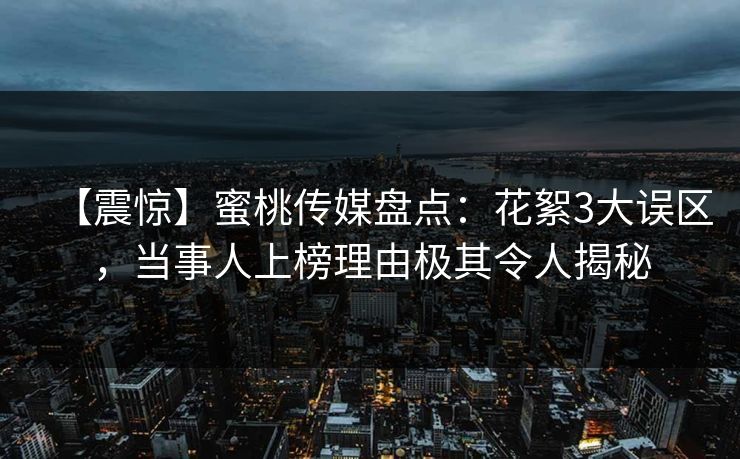 【震惊】蜜桃传媒盘点：花絮3大误区，当事人上榜理由极其令人揭秘