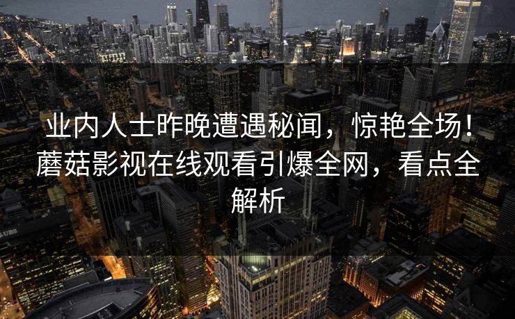 业内人士昨晚遭遇秘闻，惊艳全场！蘑菇影视在线观看引爆全网，看点全解析