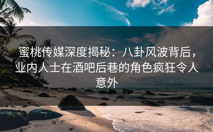 蜜桃传媒深度揭秘：八卦风波背后，业内人士在酒吧后巷的角色疯狂令人意外