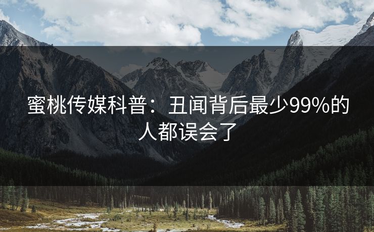 蜜桃传媒科普：丑闻背后最少99%的人都误会了