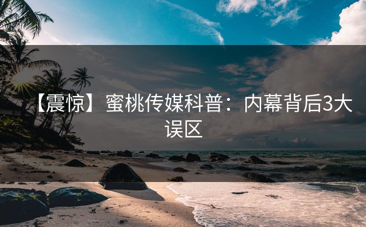【震惊】蜜桃传媒科普：内幕背后3大误区