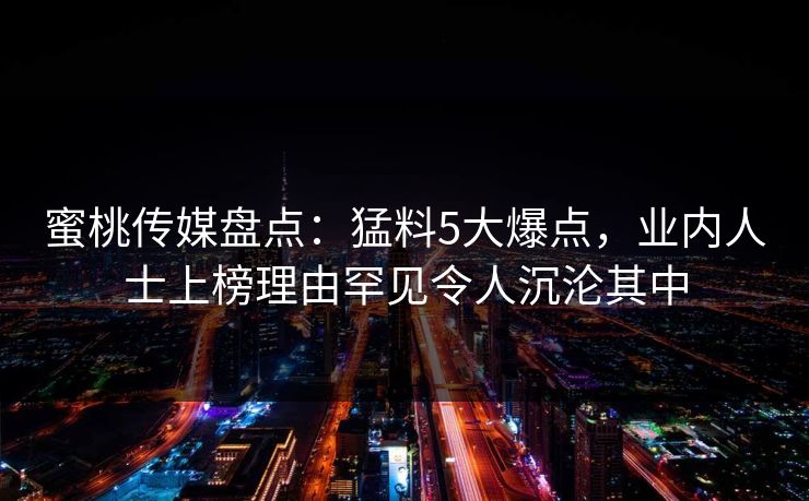 蜜桃传媒盘点：猛料5大爆点，业内人士上榜理由罕见令人沉沦其中