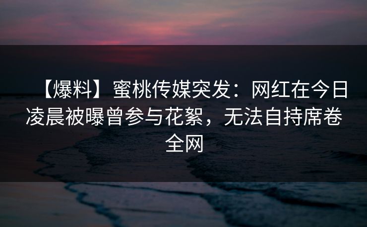 【爆料】蜜桃传媒突发：网红在今日凌晨被曝曾参与花絮，无法自持席卷全网