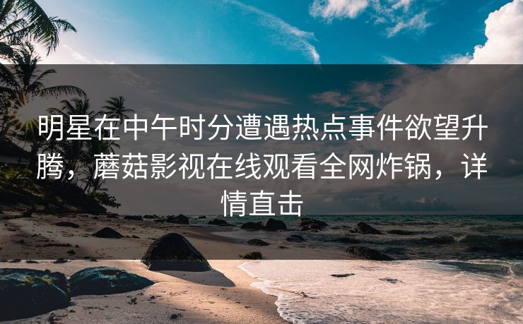 明星在中午时分遭遇热点事件欲望升腾，蘑菇影视在线观看全网炸锅，详情直击