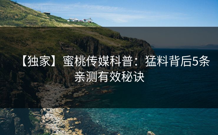 【独家】蜜桃传媒科普：猛料背后5条亲测有效秘诀