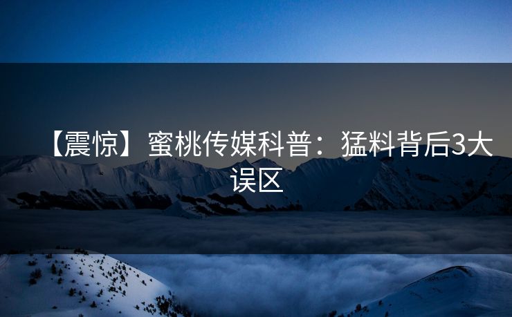 【震惊】蜜桃传媒科普：猛料背后3大误区