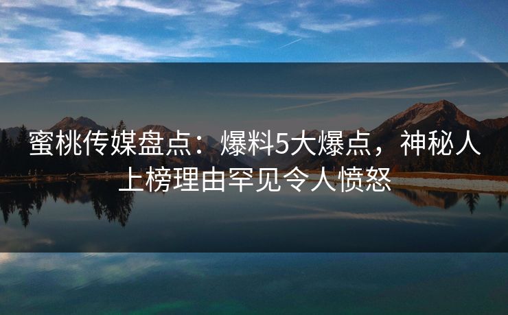 蜜桃传媒盘点：爆料5大爆点，神秘人上榜理由罕见令人愤怒