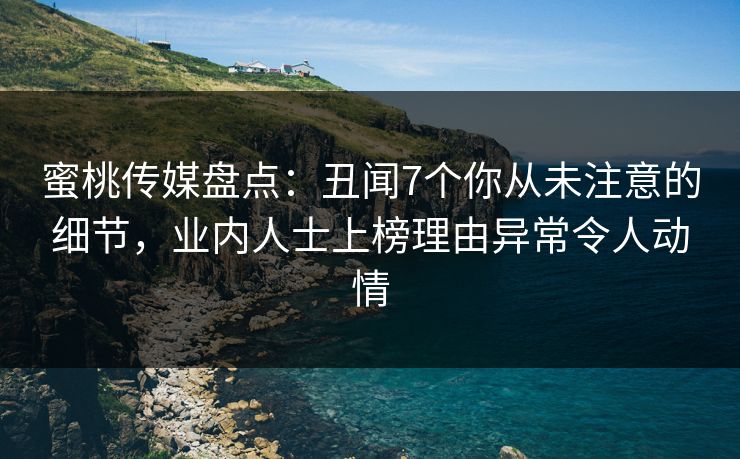 蜜桃传媒盘点：丑闻7个你从未注意的细节，业内人士上榜理由异常令人动情