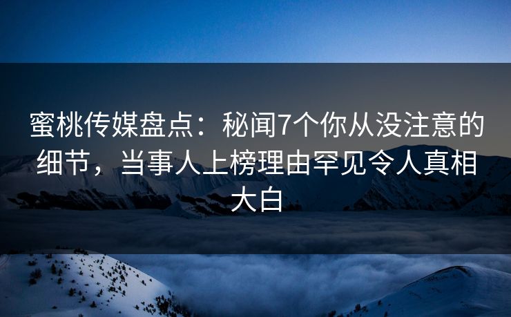 蜜桃传媒盘点：秘闻7个你从没注意的细节，当事人上榜理由罕见令人真相大白