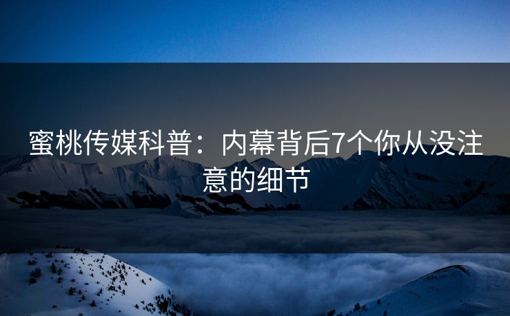 蜜桃传媒科普：内幕背后7个你从没注意的细节