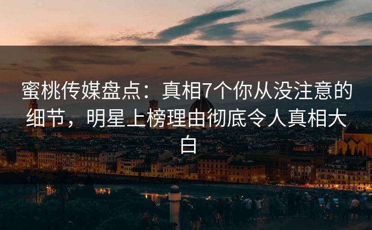 蜜桃传媒盘点：真相7个你从没注意的细节，明星上榜理由彻底令人真相大白