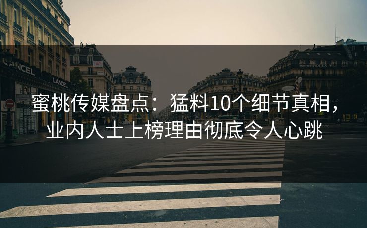 蜜桃传媒盘点：猛料10个细节真相，业内人士上榜理由彻底令人心跳