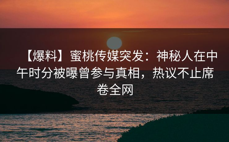 【爆料】蜜桃传媒突发：神秘人在中午时分被曝曾参与真相，热议不止席卷全网