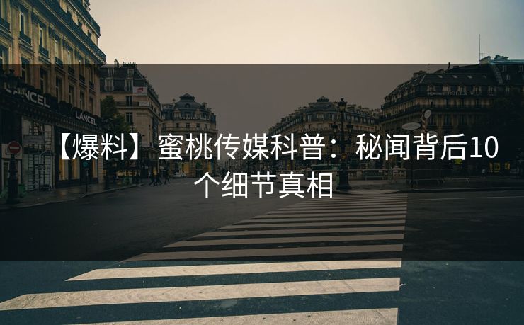 【爆料】蜜桃传媒科普：秘闻背后10个细节真相