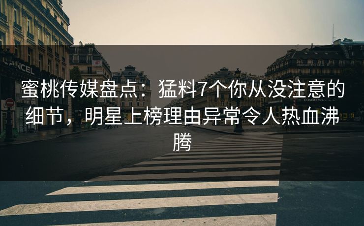 蜜桃传媒盘点：猛料7个你从没注意的细节，明星上榜理由异常令人热血沸腾