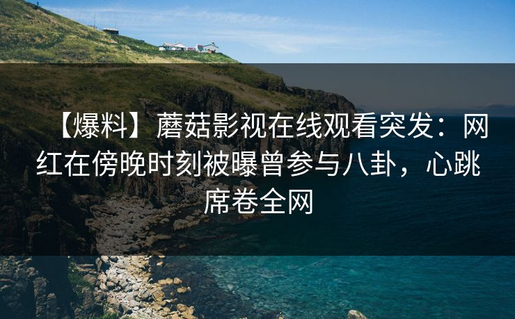 【爆料】蘑菇影视在线观看突发：网红在傍晚时刻被曝曾参与八卦，心跳席卷全网