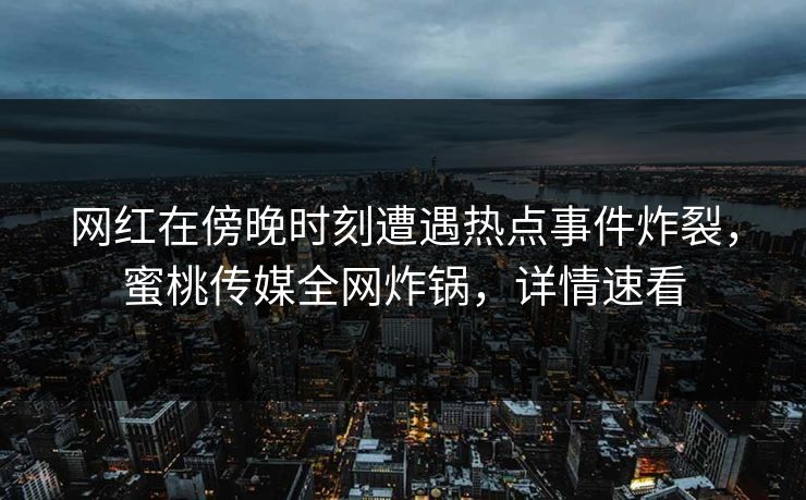 网红在傍晚时刻遭遇热点事件炸裂，蜜桃传媒全网炸锅，详情速看