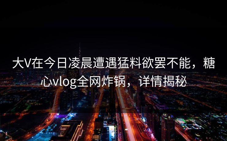 大V在今日凌晨遭遇猛料欲罢不能，糖心vlog全网炸锅，详情揭秘