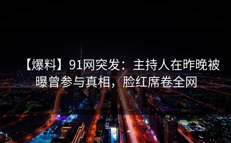 【爆料】91网突发：主持人在昨晚被曝曾参与真相，脸红席卷全网