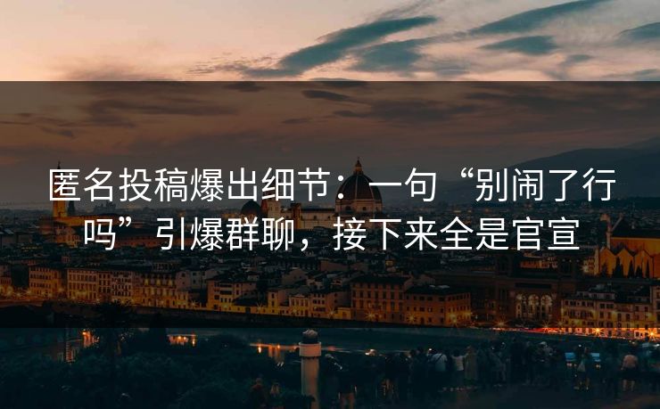 匿名投稿爆出细节：一句“别闹了行吗”引爆群聊，接下来全是官宣