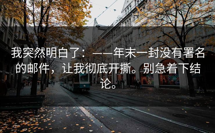我突然明白了：——年末一封没有署名的邮件，让我彻底开撕。别急着下结论。