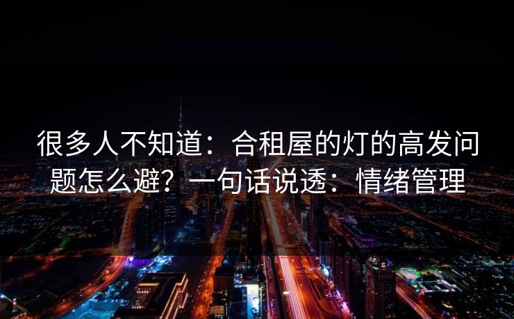 很多人不知道：合租屋的灯的高发问题怎么避？一句话说透：情绪管理