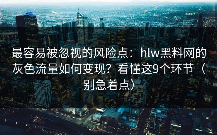 最容易被忽视的风险点：hlw黑料网的灰色流量如何变现？看懂这9个环节（别急着点）