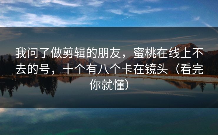 我问了做剪辑的朋友,蜜桃在线上不去的号,十个有八个卡在镜头(看完你就懂) 我问了做剪辑的朋友,蜜桃在线上不去的号,十个有八个卡在镜头(看完你就懂)