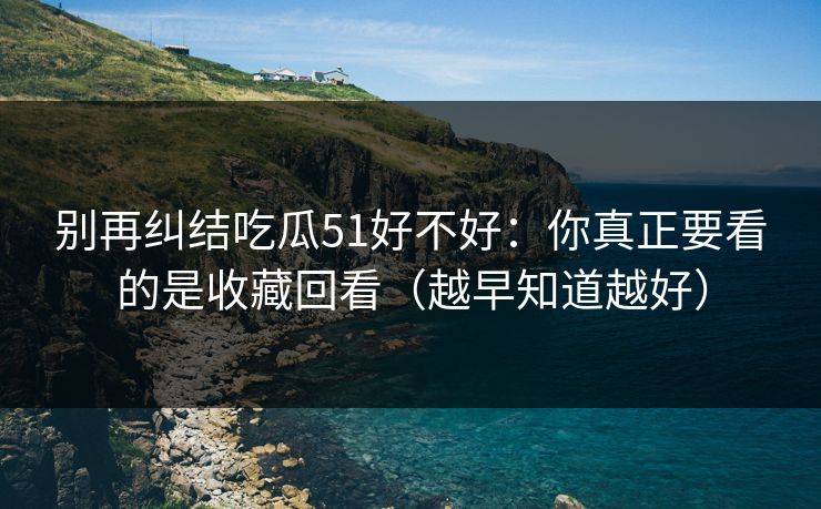 别再纠结吃瓜51好不好：你真正要看的是收藏回看（越早知道越好）