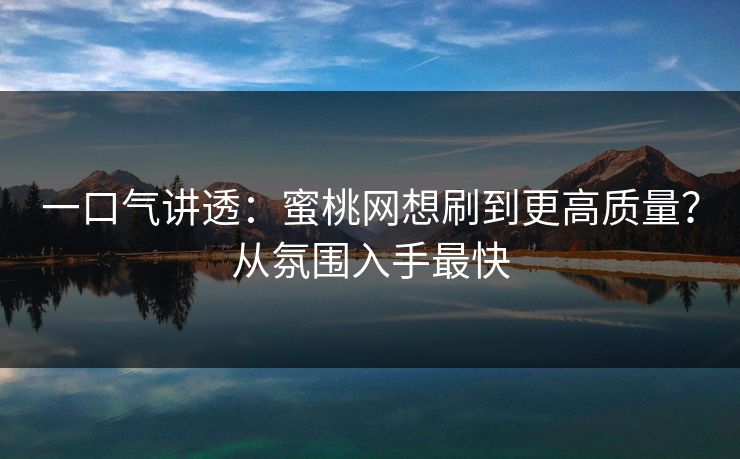 一口气讲透：蜜桃网想刷到更高质量？从氛围入手最快